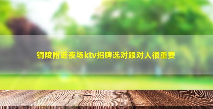 铜陵附近夜场ktv招聘选对跟对人很重要
